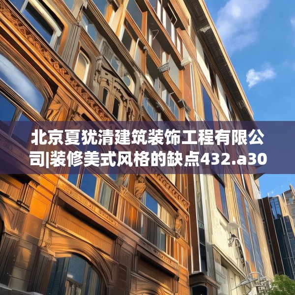 北京夏犹清建筑装饰工程有限公司|装修美式风格的缺点432.a308b309c312fgy.319nbn