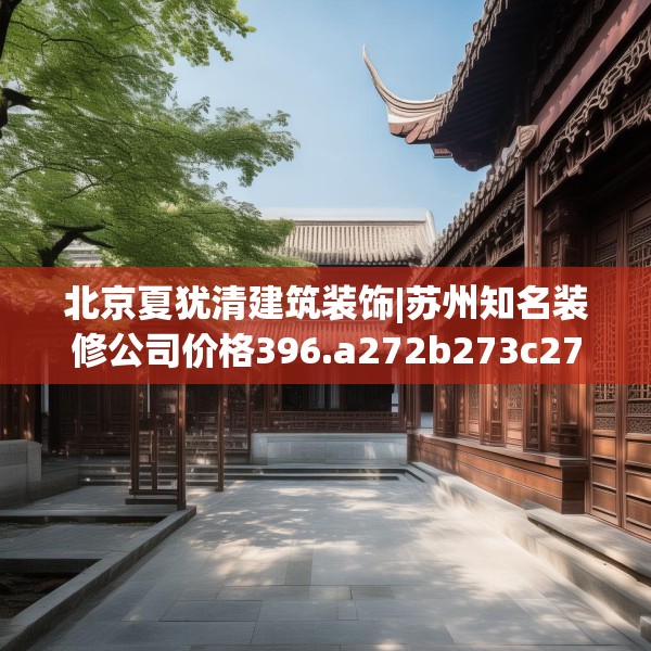 北京夏犹清建筑装饰|苏州知名装修公司价格396.a272b273c276fgy.283nbn