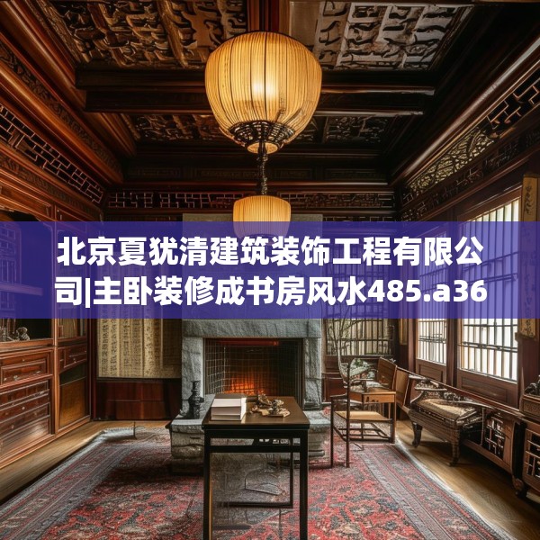 北京夏犹清建筑装饰工程有限公司|主卧装修成书房风水485.a361b362c365fgy.372bnbn
