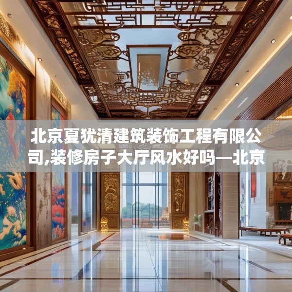 北京夏犹清建筑装饰工程有限公司,装修房子大厅风水好吗—北京夏犹清建筑装饰工程有限公司496.a372b373c376fgy.383sdA