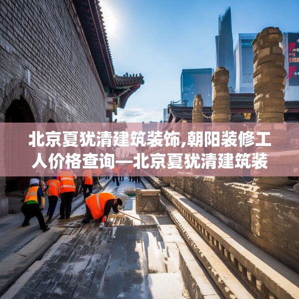 北京夏犹清建筑装饰,朝阳装修工人价格查询—北京夏犹清建筑装饰313.a189b190c193fgy.200fdsfds