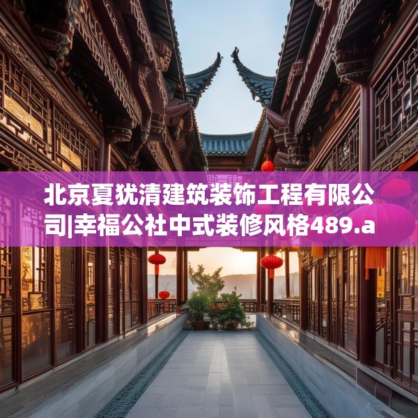 北京夏犹清建筑装饰工程有限公司|幸福公社中式装修风格489.a365b366c369fgy.376uyk
