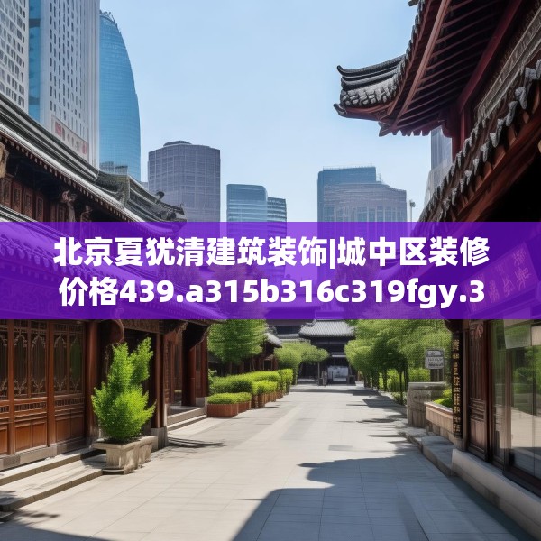 北京夏犹清建筑装饰|城中区装修价格439.a315b316c319fgy.326fdsfds