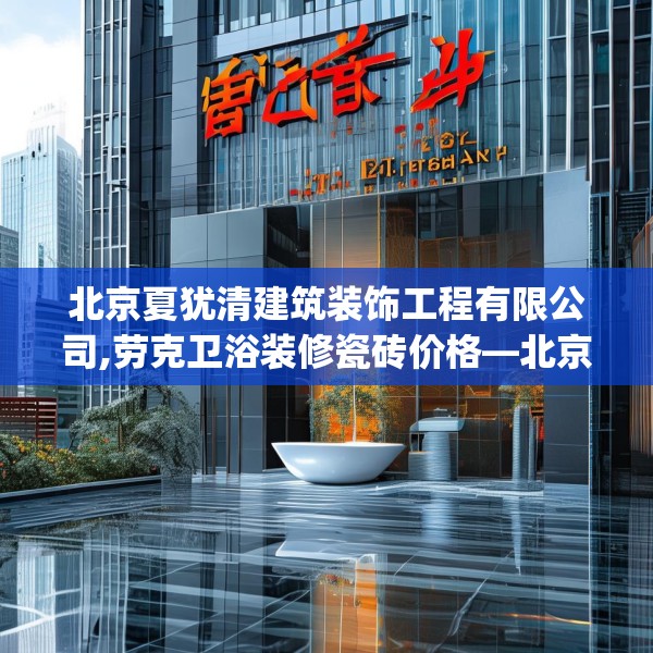 北京夏犹清建筑装饰工程有限公司,劳克卫浴装修瓷砖价格—北京夏犹清建筑装饰工程有限公司247.a123b124c127fgy.134poiy
