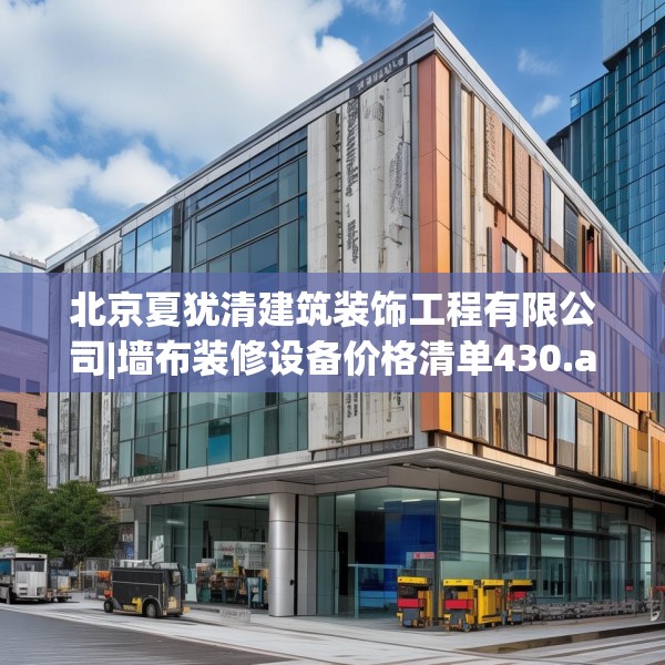 北京夏犹清建筑装饰工程有限公司|墙布装修设备价格清单430.a306b307c310fgy.317dewqe