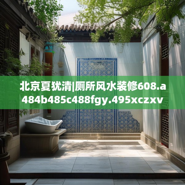 北京夏犹清|厕所风水装修608.a484b485c488fgy.495xczxv