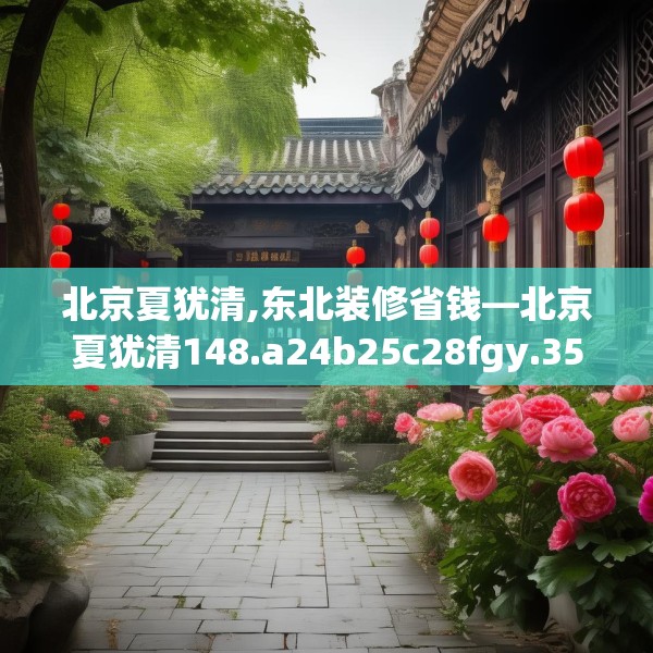 北京夏犹清,东北装修省钱—北京夏犹清148.a24b25c28fgy.35htyj