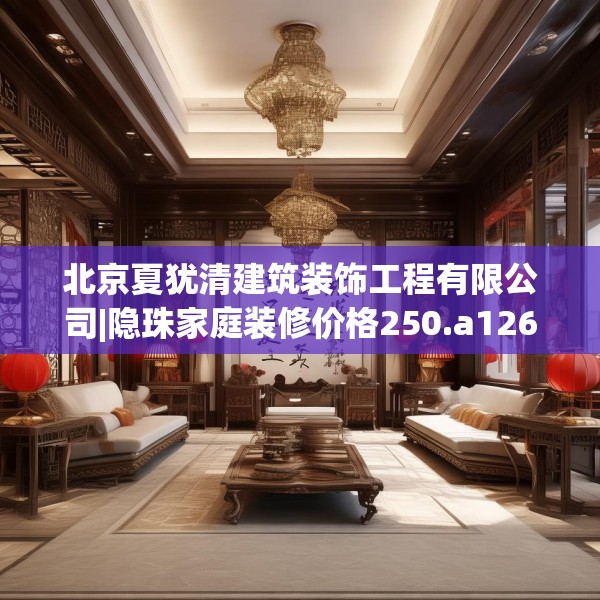 北京夏犹清建筑装饰工程有限公司|隐珠家庭装修价格250.a126b127c130fgy.137dewqe