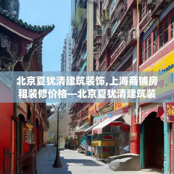 北京夏犹清建筑装饰,上海商铺房租装修价格—北京夏犹清建筑装饰300.a176b177c180fgy.187lkjl
