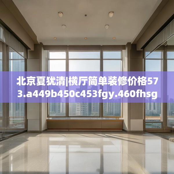 北京夏犹清|横厅简单装修价格573.a449b450c453fgy.460fhsg