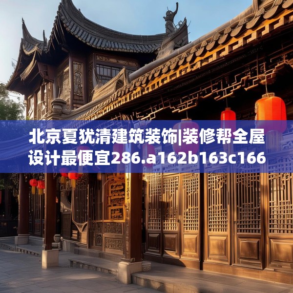 北京夏犹清建筑装饰|装修帮全屋设计最便宜286.a162b163c166fgy.173dewqe