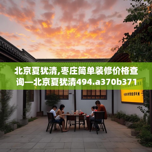 北京夏犹清,枣庄简单装修价格查询—北京夏犹清494.a370b371c374fgy.381wew