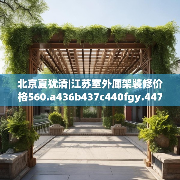 北京夏犹清|江苏室外廊架装修价格560.a436b437c440fgy.44776660