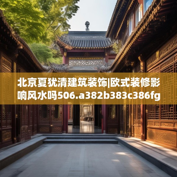 北京夏犹清建筑装饰|欧式装修影响风水吗506.a382b383c386fgy.39376663