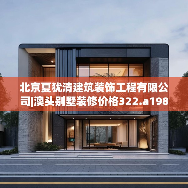 北京夏犹清建筑装饰工程有限公司|澳头别墅装修价格322.a198b199c202fgy.209dewqe