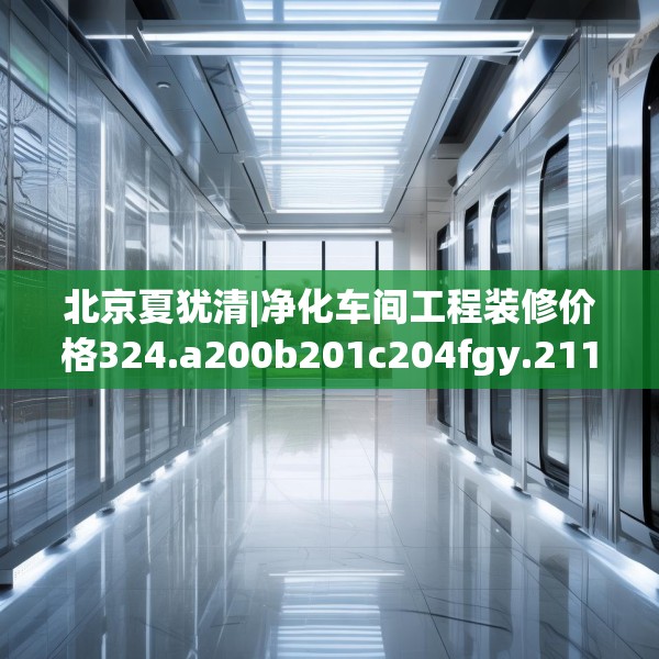 北京夏犹清|净化车间工程装修价格324.a200b201c204fgy.211nbn