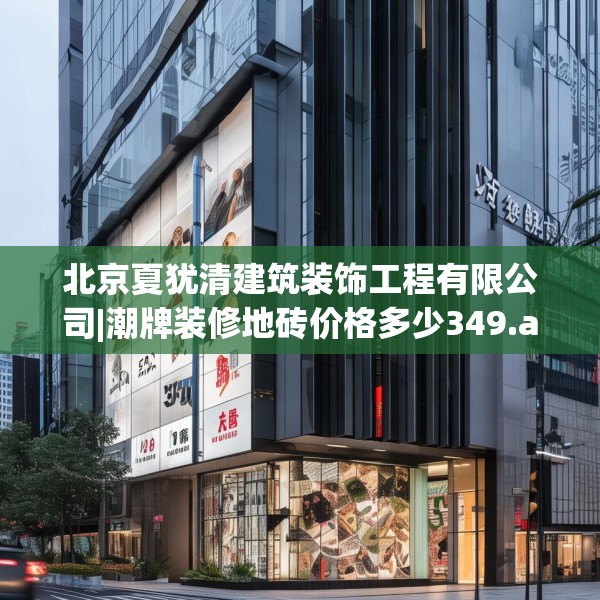北京夏犹清建筑装饰工程有限公司|潮牌装修地砖价格多少349.a225b226c229fgy.236fdsfds