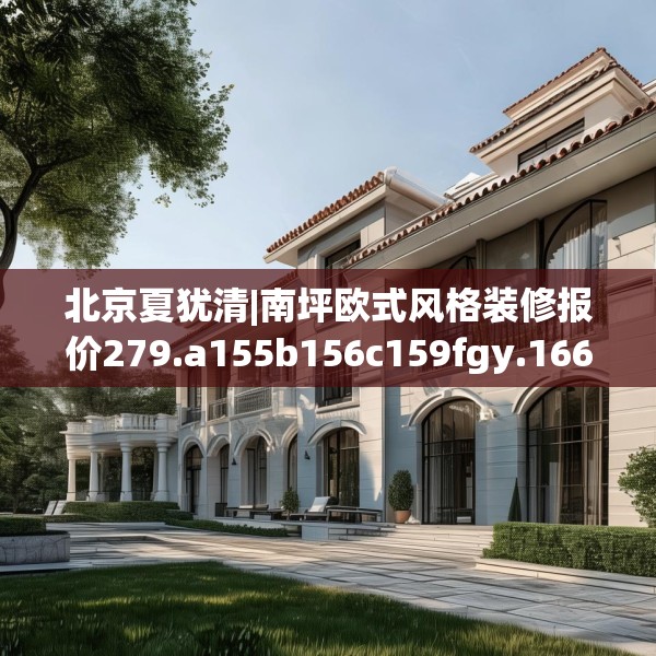 北京夏犹清|南坪欧式风格装修报价279.a155b156c159fgy.166fghfd