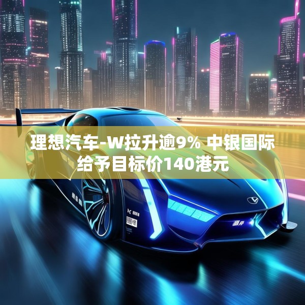 理想汽车-W拉升逾9% 中银国际给予目标价140港元