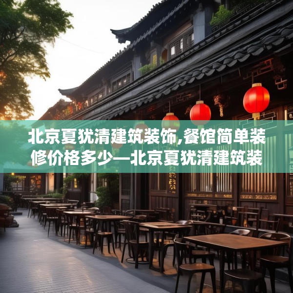 北京夏犹清建筑装饰,餐馆简单装修价格多少—北京夏犹清建筑装饰498.a374b375c378fgy.385lkjl