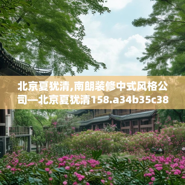 北京夏犹清,南朗装修中式风格公司—北京夏犹清158.a34b35c38fgy.45xczxv