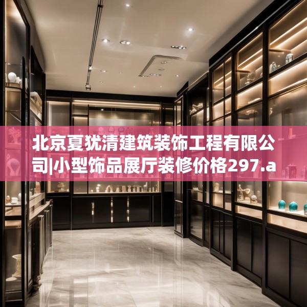 北京夏犹清建筑装饰工程有限公司|小型饰品展厅装修价格297.a173b174c177fgy.184fghfd