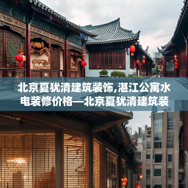 北京夏犹清建筑装饰,湛江公寓水电装修价格—北京夏犹清建筑装饰603.a479b480c483fgy.490fghfd