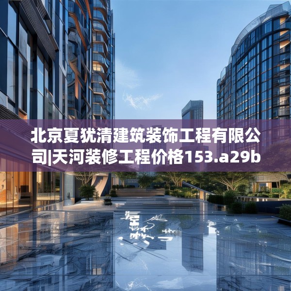 北京夏犹清建筑装饰工程有限公司|天河装修工程价格153.a29b30c33fgy.40fghfd