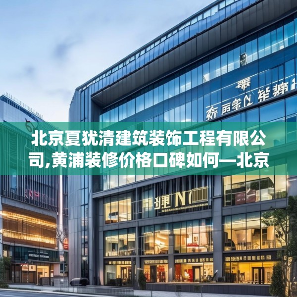 北京夏犹清建筑装饰工程有限公司,黄浦装修价格口碑如何—北京夏犹清建筑装饰工程有限公司552.a428b429c432fgy.439lkjl