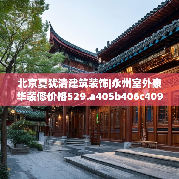 北京夏犹清建筑装饰|永州室外豪华装修价格529.a405b406c409fgy.416fdsfds
