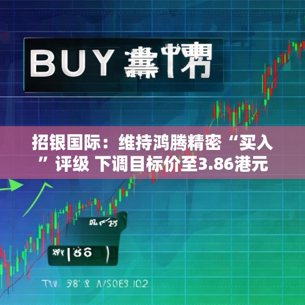招银国际：维持鸿腾精密“买入”评级 下调目标价至3.86港元