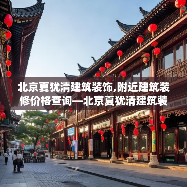 北京夏犹清建筑装饰,附近建筑装修价格查询—北京夏犹清建筑装饰567.a443b444c447fgy.454fghfd