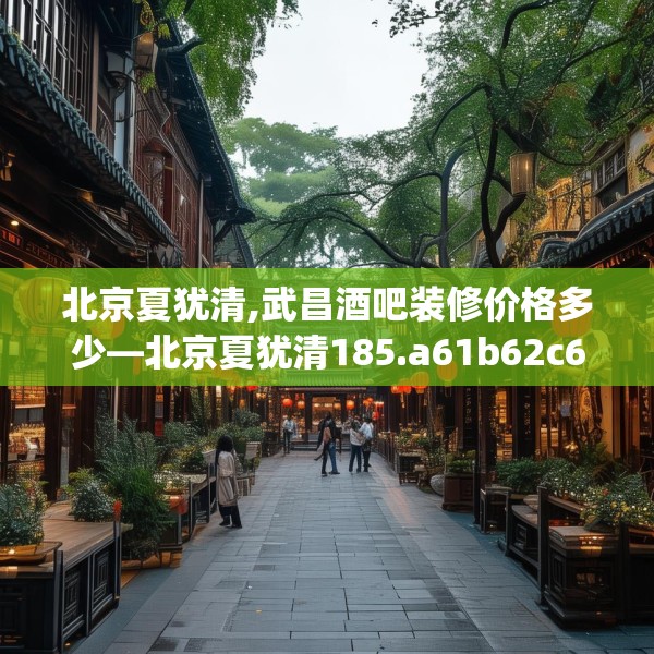 北京夏犹清,武昌酒吧装修价格多少—北京夏犹清185.a61b62c65fgy.72fds