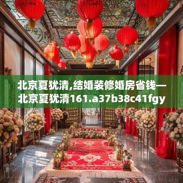 北京夏犹清,结婚装修婚房省钱—北京夏犹清161.a37b38c41fgy.48bnbn