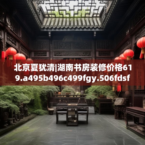 北京夏犹清|湖南书房装修价格619.a495b496c499fgy.506fdsfds