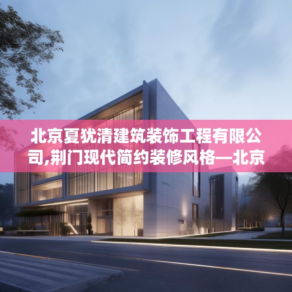 北京夏犹清建筑装饰工程有限公司,荆门现代简约装修风格—北京夏犹清建筑装饰工程有限公司599.a475b476c479fgy.486fds