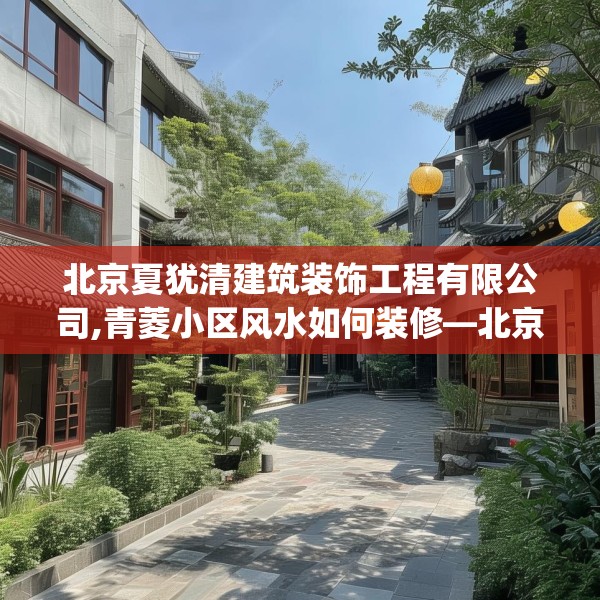 北京夏犹清建筑装饰工程有限公司,青菱小区风水如何装修—北京夏犹清建筑装饰工程有限公司281.a157b158c161fgy.168cvcx
