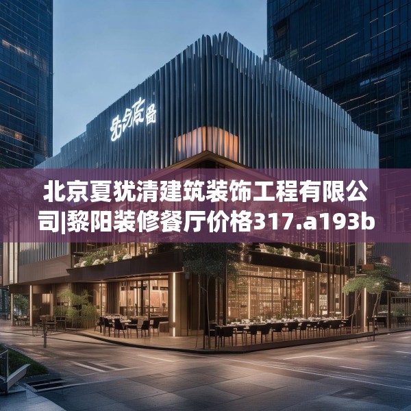 北京夏犹清建筑装饰工程有限公司|黎阳装修餐厅价格317.a193b194c197fgy.204cvcx