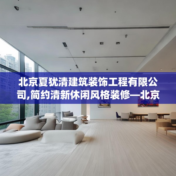 北京夏犹清建筑装饰工程有限公司,简约清新休闲风格装修—北京夏犹清建筑装饰工程有限公司422.a298b299c302fgy.309wew