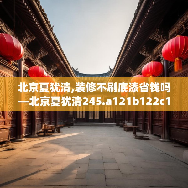 北京夏犹清,装修不刷底漆省钱吗—北京夏犹清245.a121b122c125fgy.132cvcx