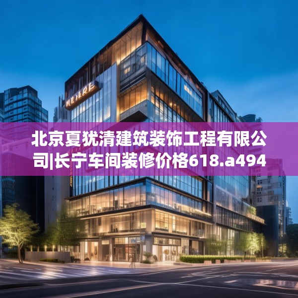 北京夏犹清建筑装饰工程有限公司|长宁车间装修价格618.a494b495c498fgy.505dsfds
