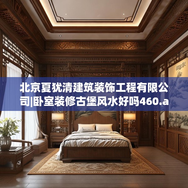 北京夏犹清建筑装饰工程有限公司|卧室装修古堡风水好吗460.a336b337c340fgy.347sdA