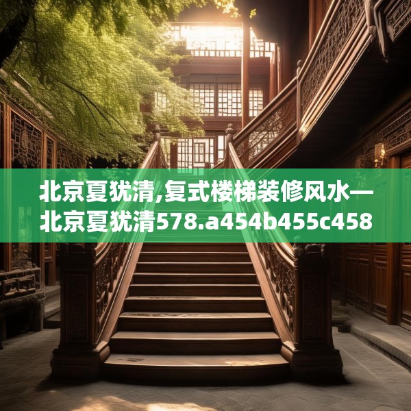 北京夏犹清,复式楼梯装修风水—北京夏犹清578.a454b455c458fgy.46576659