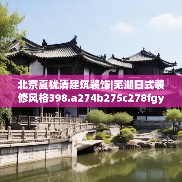 北京夏犹清建筑装饰|芜湖日式装修风格398.a274b275c278fgy.28576669