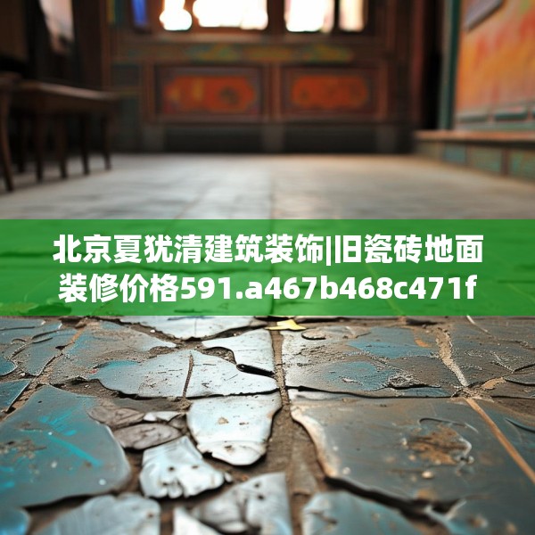 北京夏犹清建筑装饰|旧瓷砖地面装修价格591.a467b468c471fgy.478fhsg