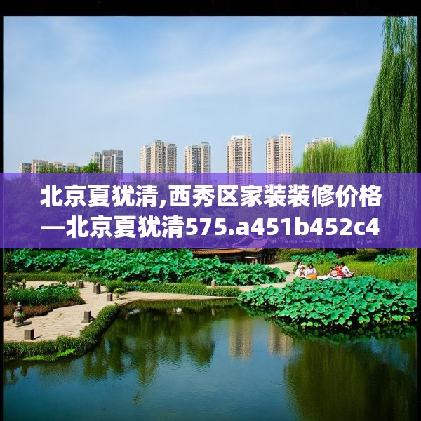 北京夏犹清,西秀区家装装修价格—北京夏犹清575.a451b452c455fgy.462bnbn
