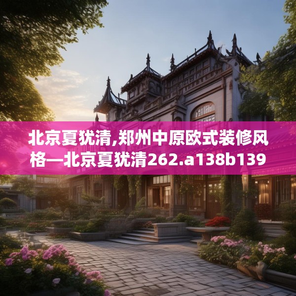 北京夏犹清,郑州中原欧式装修风格—北京夏犹清262.a138b139c142fgy.149sdA
