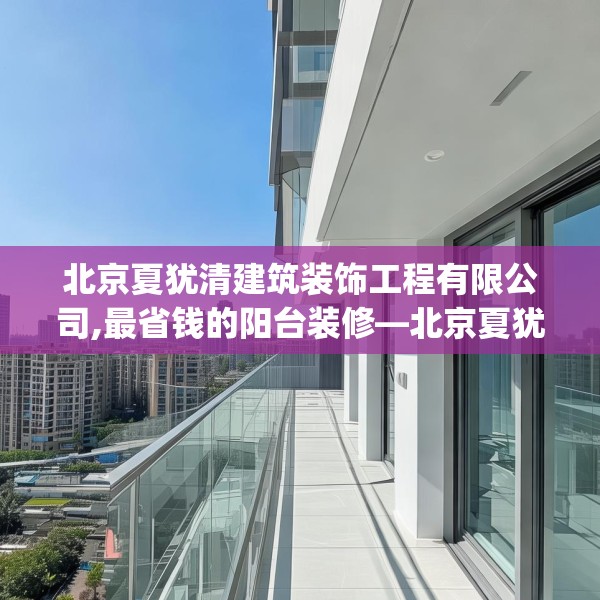 北京夏犹清建筑装饰工程有限公司,最省钱的阳台装修—北京夏犹清建筑装饰工程有限公司551.a427b428c431fgy.438cvcx
