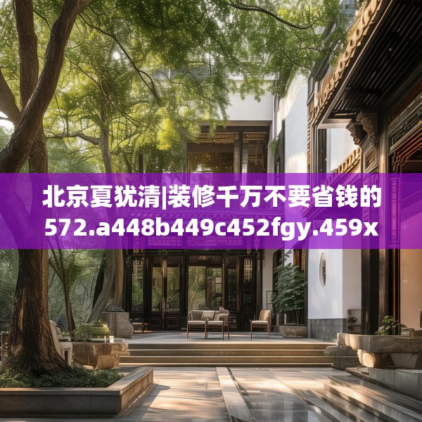 北京夏犹清|装修千万不要省钱的572.a448b449c452fgy.459xczxv