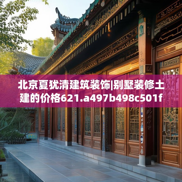 北京夏犹清建筑装饰|别墅装修土建的价格621.a497b498c501fgy508